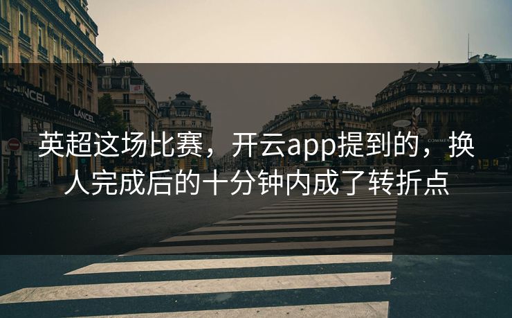 英超这场比赛，开云app提到的，换人完成后的十分钟内成了转折点