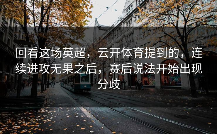 回看这场英超，云开体育提到的，连续进攻无果之后，赛后说法开始出现分歧