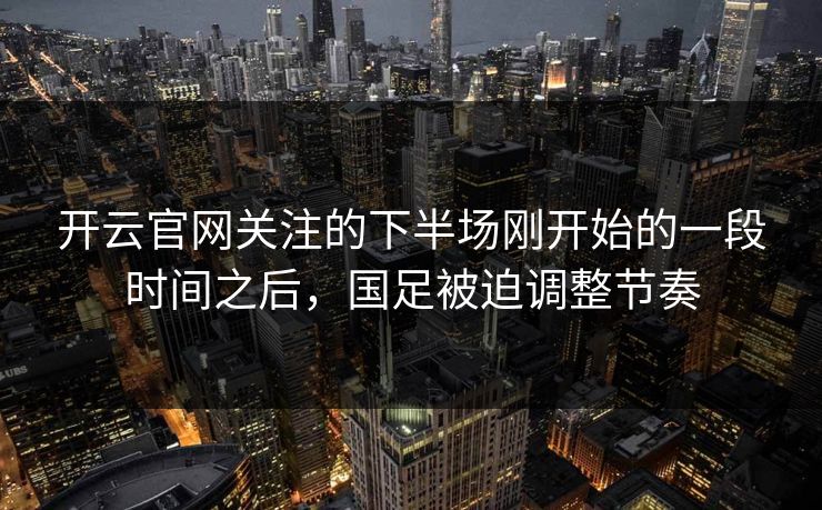 开云官网关注的下半场刚开始的一段时间之后，国足被迫调整节奏