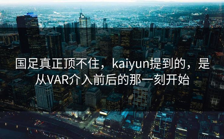 国足真正顶不住，kaiyun提到的，是从VAR介入前后的那一刻开始