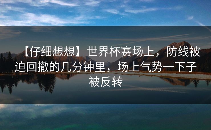 【仔细想想】世界杯赛场上，防线被迫回撤的几分钟里，场上气势一下子被反转