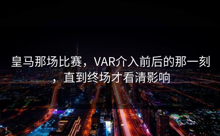 皇马那场比赛，VAR介入前后的那一刻，直到终场才看清影响