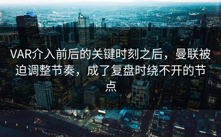VAR介入前后的关键时刻之后，曼联被迫调整节奏，成了复盘时绕不开的节点