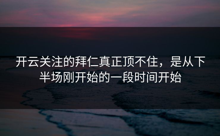 开云关注的拜仁真正顶不住，是从下半场刚开始的一段时间开始