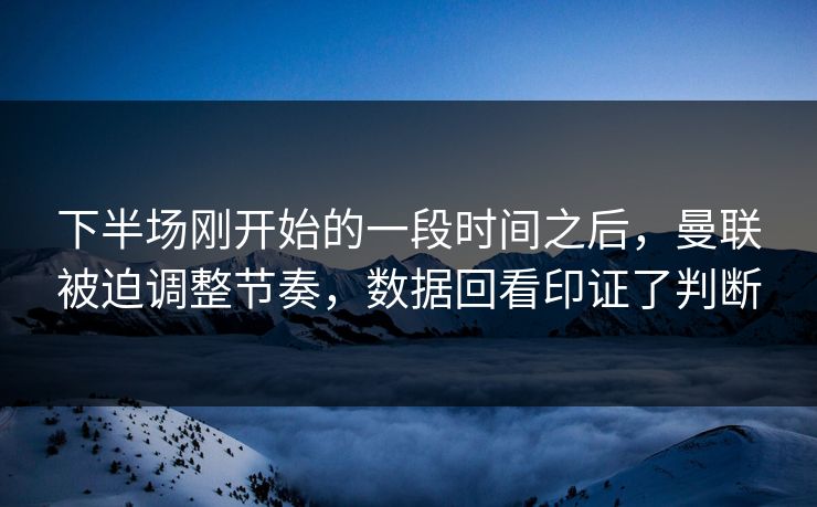下半场刚开始的一段时间之后，曼联被迫调整节奏，数据回看印证了判断