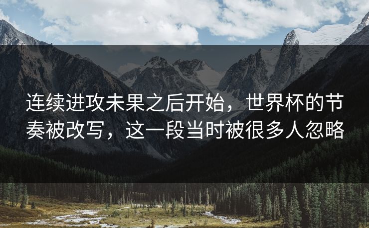 连续进攻未果之后开始，世界杯的节奏被改写，这一段当时被很多人忽略