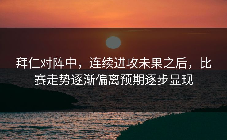 拜仁对阵中，连续进攻未果之后，比赛走势逐渐偏离预期逐步显现