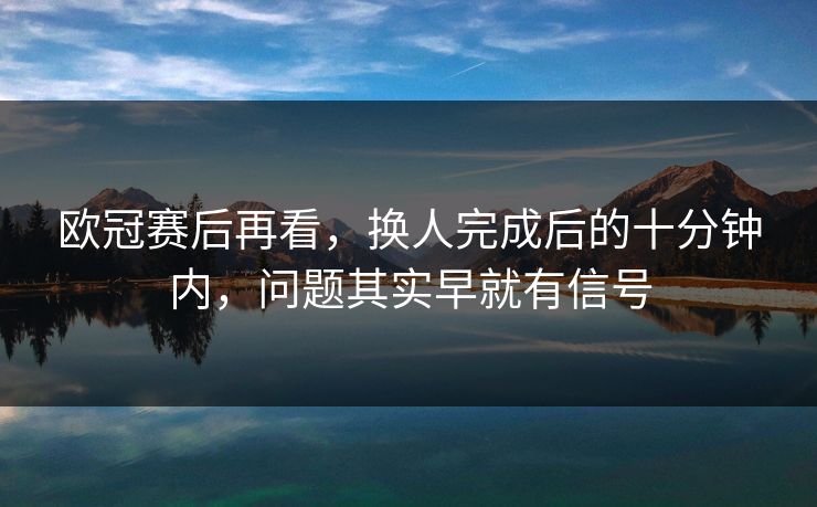 欧冠赛后再看，换人完成后的十分钟内，问题其实早就有信号