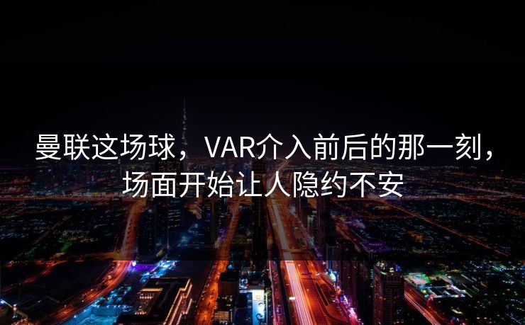 曼联这场球，VAR介入前后的那一刻，场面开始让人隐约不安