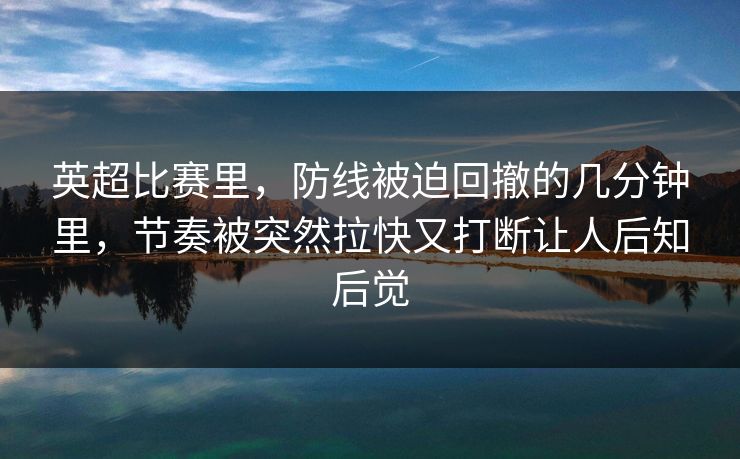 英超比赛里，防线被迫回撤的几分钟里，节奏被突然拉快又打断让人后知后觉