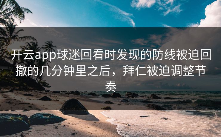 开云app球迷回看时发现的防线被迫回撤的几分钟里之后，拜仁被迫调整节奏