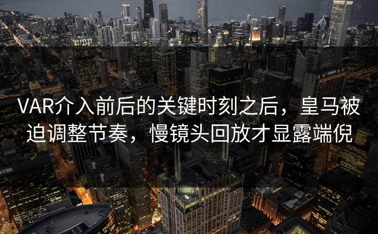 VAR介入前后的关键时刻之后，皇马被迫调整节奏，慢镜头回放才显露端倪