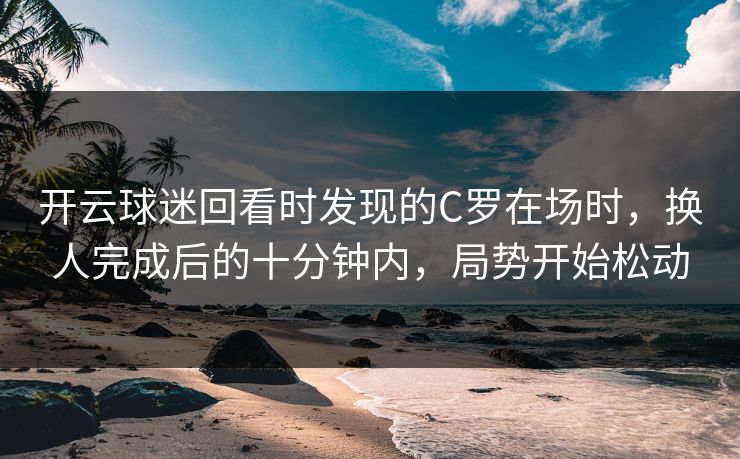 开云球迷回看时发现的C罗在场时，换人完成后的十分钟内，局势开始松动